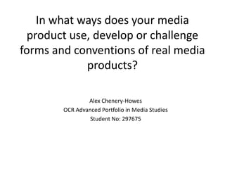 In what ways does your media product use, develop or challenge forms and conventions of real media products? Alex Chenery-Howes OCR Advanced Portfolio in Media Studies Student No: 297675 