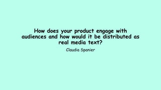 How does your product engage with
audiences and how would it be distributed as
real media text?
Claudia Spanier
 