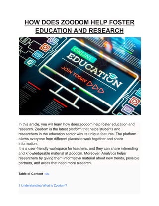 HOW DOES ZOODOM HELP FOSTER
EDUCATION AND RESEARCH
In this article, you will learn how does zoodom help foster education and
research. Zoodom is the latest platform that helps students and
researchers in the education sector with its unique features. The platform
allows everyone from different places to work together and share
information.
It is a user-friendly workspace for teachers, and they can share interesting
and knowledgeable material at Zoodom. Moreover, Analytics helps
researchers by giving them informative material about new trends, possible
partners, and areas that need more research.
Table of Content hide
1 Understanding What is Zoodom?
 