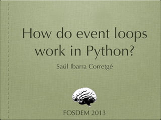 How do event loops
 work in Python?
    Saúl Ibarra Corretgé




      FOSDEM 2013
 