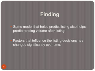 Finding
6
 Same model that helps predict listing also helps
predict trading volume after listing.
 Factors that influence the listing decisions has
changed significantly over time.
 