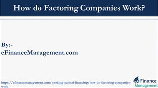 By:-
eFinanceManagement.com
https://efinancemanagement.com/working-capital-financing/how-do-factoring-companies-
work
How do Factoring Companies Work?
 