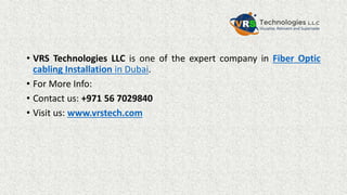 • VRS Technologies LLC is one of the expert company in Fiber Optic
cabling Installation in Dubai.
• For More Info:
• Contact us: +971 56 7029840
• Visit us: www.vrstech.com
 