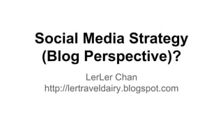 Social Media Strategy
(Blog Perspective)?
LerLer Chan
http://lertraveldairy.blogspot.com
 