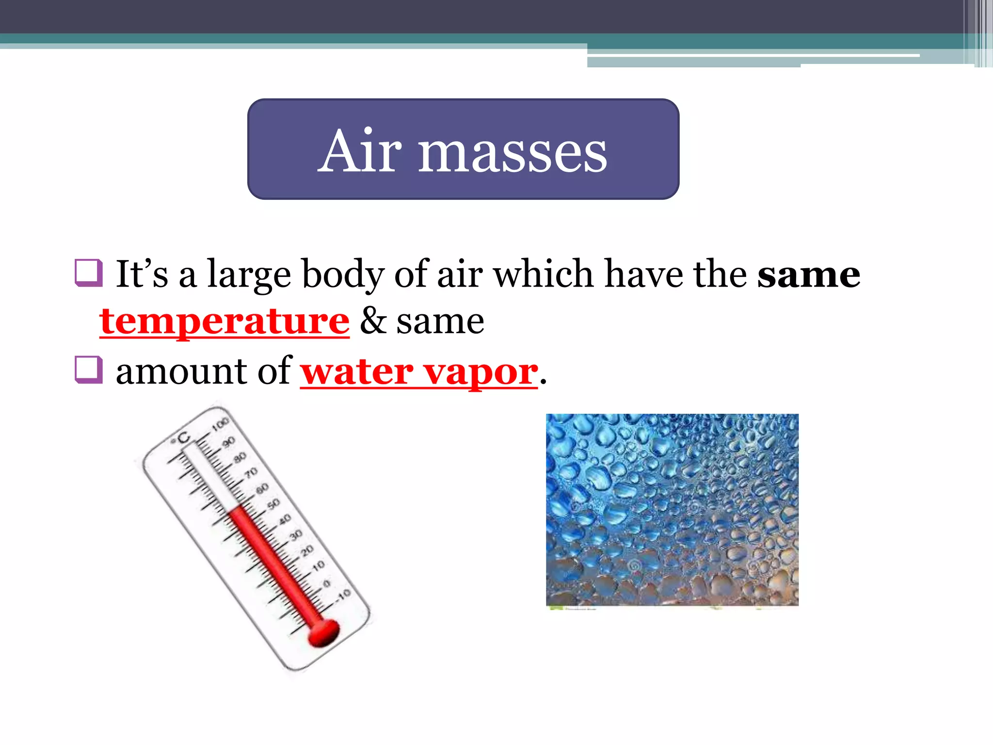  It’s a large body of air which have the same
temperature & same
amount of water vapor.
Air masses