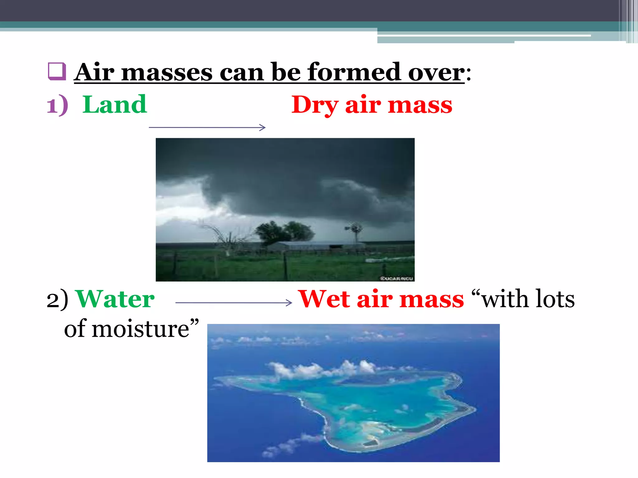  Air masses can be formed over:
1) Land Dry air mass
2) Water Wet air mass “with lots
of moisture”