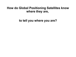 How do Global Positioning Satellites know
where they are,
to tell you where you are?

 