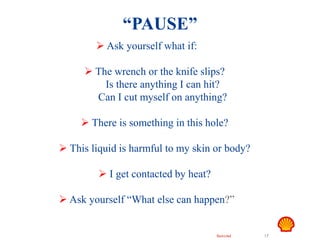 Restricted 17
TSF DTL HAZID
Hand Safety
 Ask yourself what if:
 The wrench or the knife slips?
Is there anything I can hit?
Can I cut myself on anything?
 There is something in this hole?
 This liquid is harmful to my skin or body?
 I get contacted by heat?
 Ask yourself “What else can happen?”
“PAUSE”
 