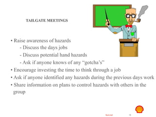 Restricted 18
TSF DTL HAZID
Hand Safety
TAILGATE MEETINGS
• Raise awareness of hazards
- Discuss the days jobs
- Discuss potential hand hazards
- Ask if anyone knows of any “gotcha’s”
• Encourage investing the time to think through a job
• Ask if anyone identified any hazards during the previous days work
• Share information on plans to control hazards with others in the
group
 