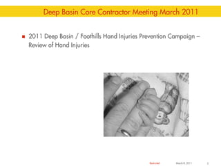 Restricted
Deep Basin Core Contractor Meeting March 2011
 2011 Deep Basin / Foothills Hand Injuries Prevention Campaign –
Review of Hand Injuries
March 8, 2011 2
 