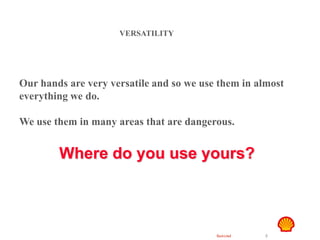 Restricted 5
Hand Safety
VERSATILITY
Our hands are very versatile and so we use them in almost
everything we do.
We use them in many areas that are dangerous.
Where do you use yours?
 