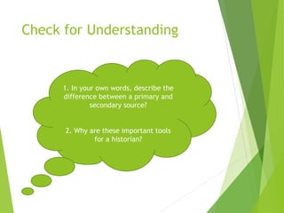 Check for Understanding
1. In your own words, describe the
difference between a primary and
secondary source?
2. Why are these important tools
for a historian?
 
