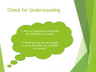 Check for Understanding
1. Why is it important to determine
the reliability of a source?
2. What rules can we use to guide
us as we determine the reliability
of a source?
 