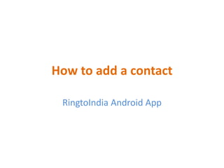 How to add a contact
RingtoIndia Android App
 