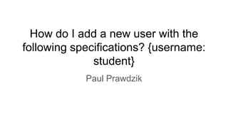 How do I add a new user with the
following specifications? {username:
student}
Paul Prawdzik
 