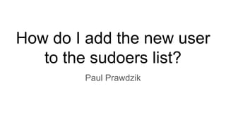 How do I add the new user
to the sudoers list?
Paul Prawdzik
 