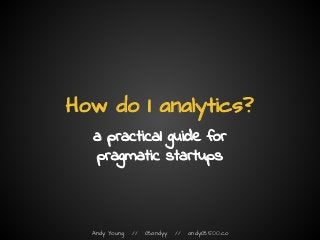 Andy Young // @andyy // andy@500.co
How do I analytics?
a practical guide for
pragmatic startups
 
