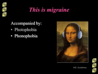 This is migraine
Accompanied by:
• Photophobia
• Phonophobia
IHS Guidelines
 
