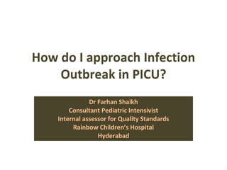 How do I approach Infection Outbreak in PICU? Dr Farhan Shaikh Consultant Pediatric Intensivist Internal assessor for Quality Standards Rainbow Children’s Hospital Hyderabad 