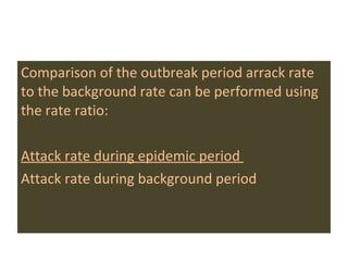 Comparison of the outbreak period arrack rate to the background rate can be performed using the rate ratio:  Attack rate during epidemic period  Attack rate during background period  