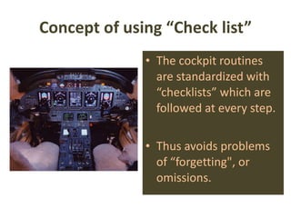 Concept of using “Check list” The cockpit routines are standardized with “checklists” which are followed at every step. Thus avoids problems of “forgetting", or omissions. 