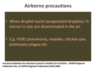 Airborne precautions When droplet nuclei (evaporated droplets) <5 micron in size are disseminated in the air. E.g. H1N1 pneumonia, measles, chicken pox, pulmonary plague etc Practical Guidelines for Infection Control in Health Care Facilities.  SEARO Regional Publication No. 41 WPRO Regional Publication.WHO.2004 