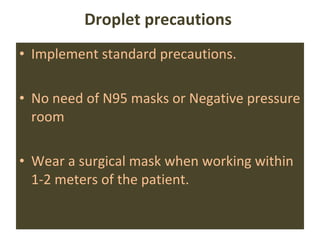 Droplet precautions  Implement standard precautions. No need of N95 masks or Negative pressure room Wear a surgical mask when working within 1-2 meters of the patient. 