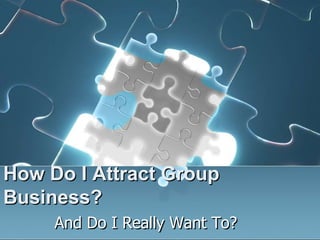 How Do I Attract Group
Business?
     And Do I Really Want To?
 
