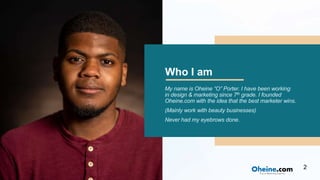 Who I am
2
My name is Oheine “O” Porter. I have been working
in design & marketing since 7th grade. I founded
Oheine.com w...