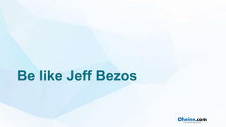 Be like Jeff Bezos
• Inbuilding Amazon,Jeff always looked at it as
encompassing; that’s whythe Amazon logo has the arrow
p...