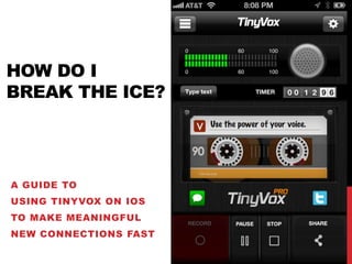 HOW DO I
BREAK THE ICE?




A GUIDE TO
USING TINYVOX ON IOS
TO MAKE MEANINGFUL
NEW CONNECTIONS FAST
 