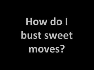 How do I
bust sweet
 moves?
 