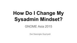 How Do I Change My
Sysadmin Mindset?
GNOME Asia 2015
Dwi Sasongko Supriyadi
 