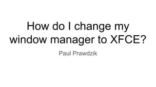 How do I change my
window manager to XFCE?
Paul Prawdzik
 