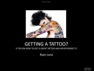 How Do I Choose A Tattoo




       GETTING A TATTOO?
5 TIPS ON HOW TO GET A GREAT TATTOO AND NEVER REGRET IT

                     Ryan Luna



                                                            © 2012 Kissa Smith
                                                            All Rights Reserved
                                                          STANDOUT CONCEPTS®
 