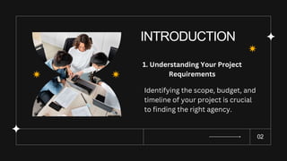 INTRODUCTION
02
1. Understanding Your Project
Requirements
Identifying the scope, budget, and
timeline of your project is crucial
to finding the right agency.
 