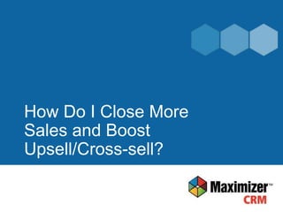 How Do I Close More
Sales and Boost
Upsell/Cross-sell?
 