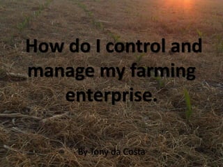 How do I control and
manage my farming
enterprise.
By Tony da Costa
 