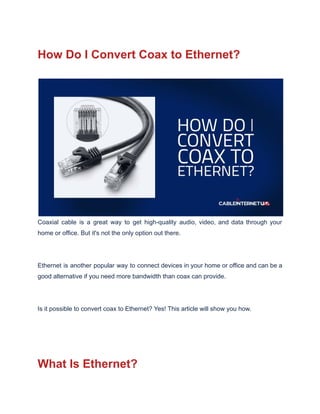 How Do I Convert Coax to Ethernet?
Coaxial cable is a great way to get high-quality audio, video, and data through your
home or office. But it's not the only option out there.
Ethernet is another popular way to connect devices in your home or office and can be a
good alternative if you need more bandwidth than coax can provide.
Is it possible to convert coax to Ethernet? Yes! This article will show you how.
What Is Ethernet?
 
