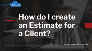 How do I create
an Estimate for
a Client?
www.cloudbooksapp.com
 