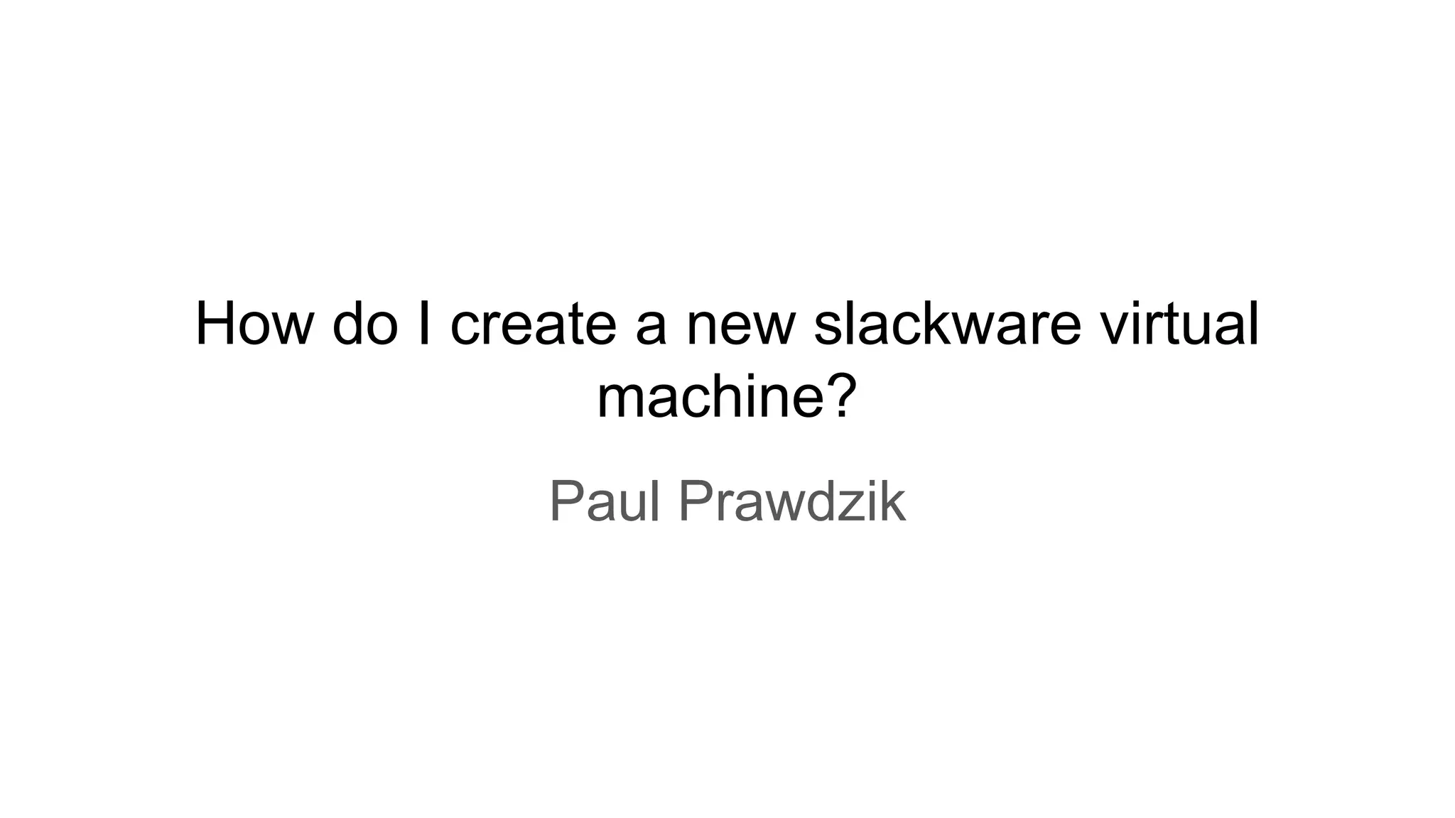 How do I create a new slackware virtual
machine?
Paul Prawdzik