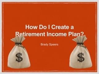 How Do I Create a
Retirement Income Plan?
Brady Speers
 