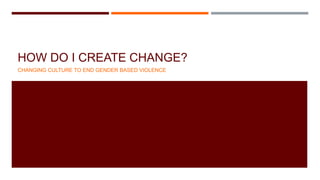 HOW DO I CREATE CHANGE?
CHANGING CULTURE TO END GENDER BASED VIOLENCE
 