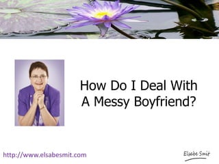 How Do I Deal With
A Messy Boyfriend?
http://www.elsabesmit.com
 
