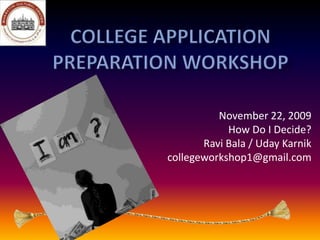 college application preparation workshop November 22, 2009 How Do I Decide? Ravi Bala / Uday Karnik collegeworkshop1@gmail.com 