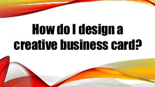 How do I design a
creative business card?
 