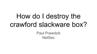 How do I destroy the
crawford slackware box?
Paul Prawdzik
NetSec
 