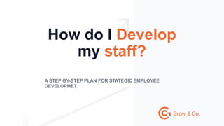 How do I Develop
my staff?
A STEP-BY-STEP PLAN FOR STATEGIC EMPLOYEE
DEVELOPMET
 