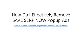 How Do I Effectively Remove
SAVE SERP NOW Popup Ads
http://softuninstaller.com/blog/how-to-remove-save-serp-now/
 