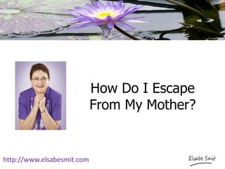How Do I Escape
From My Mother?
http://www.elsabesmit.com
 